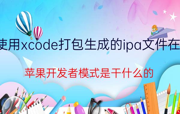 使用xcode打包生成的ipa文件在哪 苹果开发者模式是干什么的？